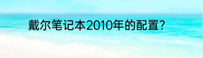 戴尔笔记本2010年的配置？