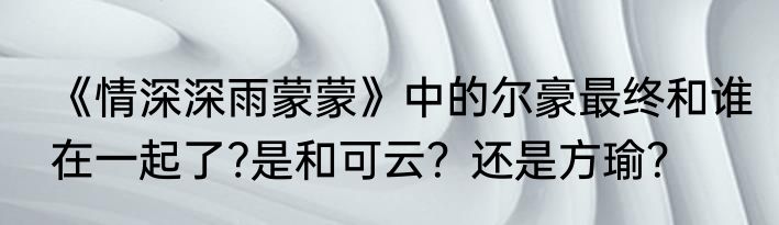 《情深深雨蒙蒙》中的尔豪最终和谁在一起了?是和可云？还是方瑜？