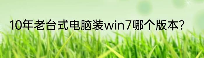 10年老台式电脑装win7哪个版本？