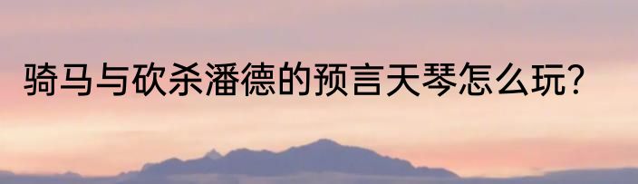 骑马与砍杀潘德的预言天琴怎么玩？