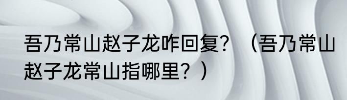 吾乃常山赵子龙咋回复？（吾乃常山赵子龙常山指哪里？）