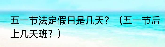 五一节法定假日是几天？（五一节后上几天班？）