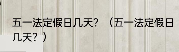 五一法定假日几天？（五一法定假日几天？）