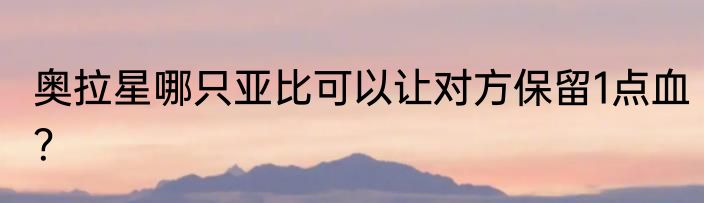 奥拉星哪只亚比可以让对方保留1点血？