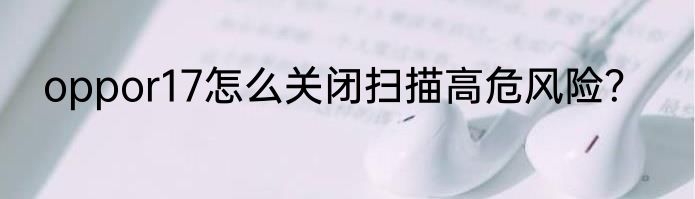 oppor17怎么关闭扫描高危风险？