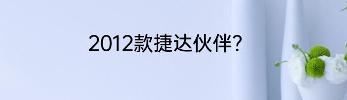 2012款捷达伙伴？