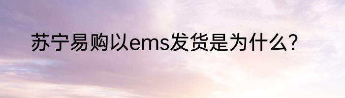 苏宁易购以ems发货是为什么？