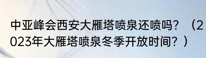 中亚峰会西安大雁塔喷泉还喷吗？（2023年大雁塔喷泉冬季开放时间？）