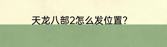 天龙八部2怎么发位置？