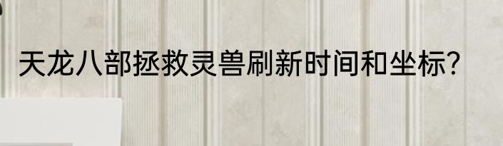 天龙八部拯救灵兽刷新时间和坐标？