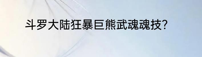 斗罗大陆狂暴巨熊武魂魂技？