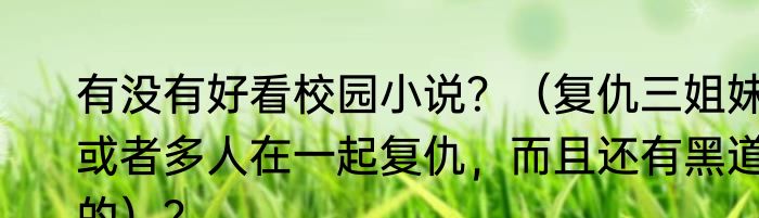 有没有好看校园小说？（复仇三姐妹或者多人在一起复仇，而且还有黑道的）？