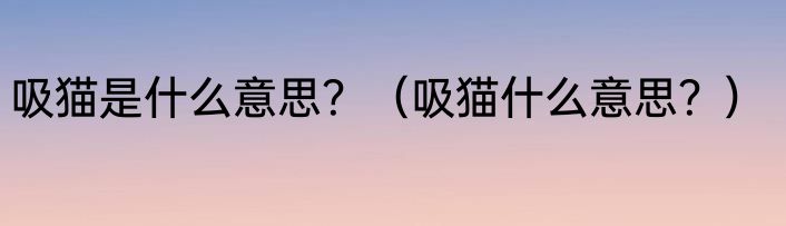 吸猫是什么意思？（吸猫什么意思？）