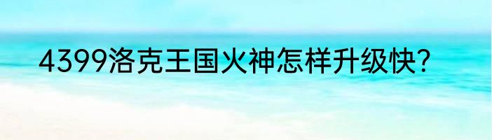 4399洛克王国火神怎样升级快？