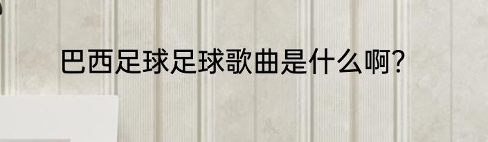 巴西足球足球歌曲是什么啊？