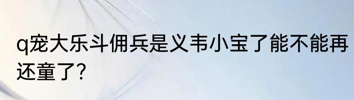 q宠大乐斗佣兵是义韦小宝了能不能再还童了？