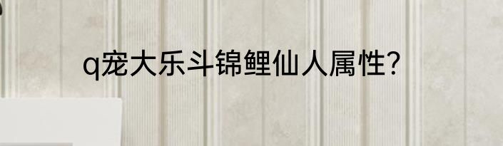 q宠大乐斗锦鲤仙人属性？