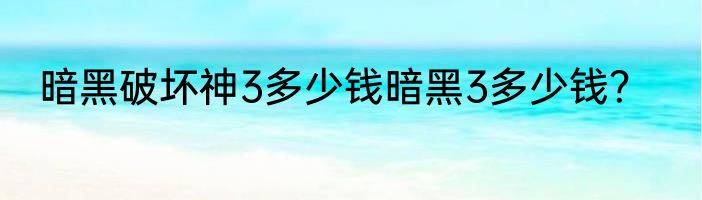 暗黑破坏神3多少钱暗黑3多少钱？