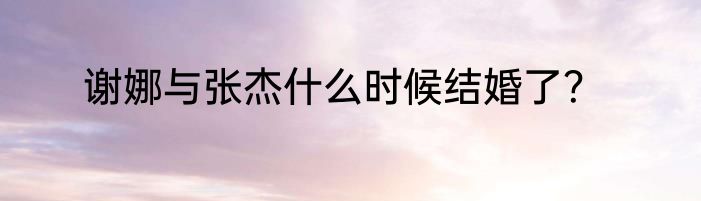 谢娜与张杰什么时候结婚了？