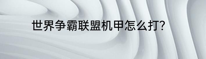 世界争霸联盟机甲怎么打？