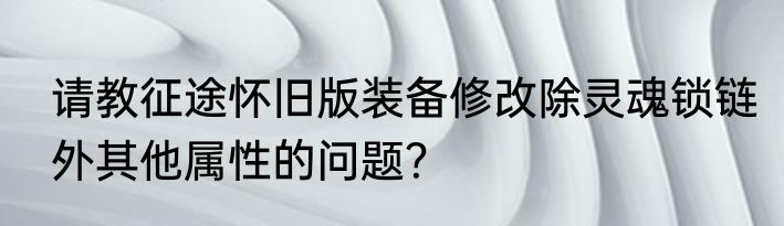 请教征途怀旧版装备修改除灵魂锁链外其他属性的问题？