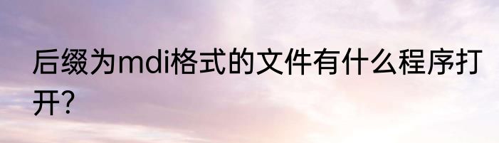 后缀为mdi格式的文件有什么程序打开？