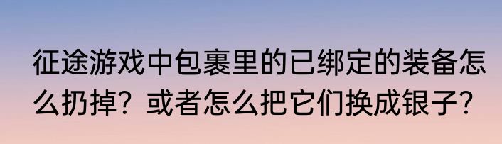 征途游戏中包裹里的已绑定的装备怎么扔掉？或者怎么把它们换成银子？