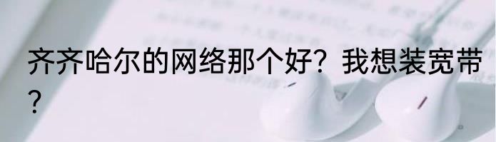 齐齐哈尔的网络那个好？我想装宽带？