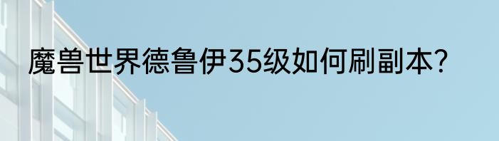 魔兽世界德鲁伊35级如何刷副本？