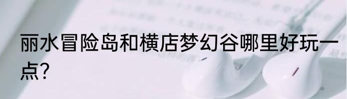 丽水冒险岛和横店梦幻谷哪里好玩一点？
