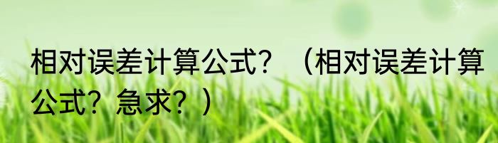 相对误差计算公式？（相对误差计算公式？急求？）