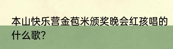 本山快乐营金苞米颁奖晚会红孩唱的什么歌？