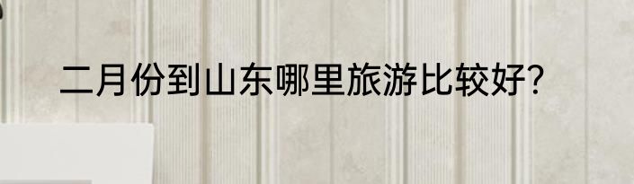 二月份到山东哪里旅游比较好？