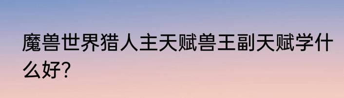 魔兽世界猎人主天赋兽王副天赋学什么好？