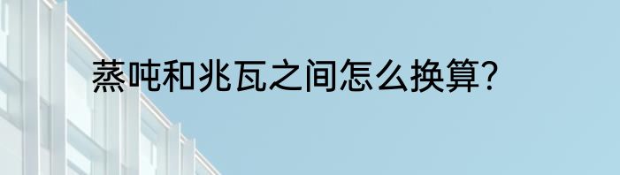 蒸吨和兆瓦之间怎么换算？