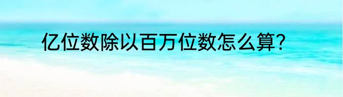 亿位数除以百万位数怎么算？