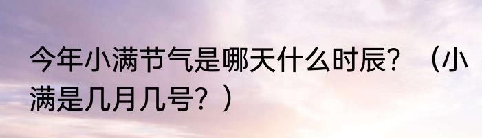 今年小满节气是哪天什么时辰？（小满是几月几号？）