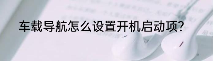 车载导航怎么设置开机启动项？