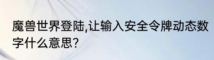 魔兽世界登陆,让输入安全令牌动态数字什么意思？