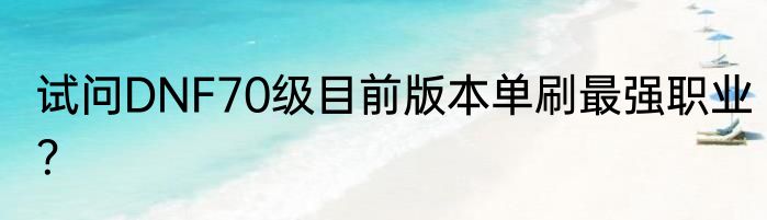 试问DNF70级目前版本单刷最强职业？