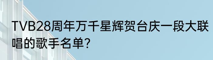 TVB28周年万千星辉贺台庆一段大联唱的歌手名单？