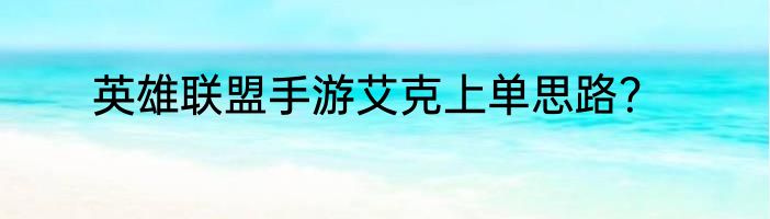 英雄联盟手游艾克上单思路？