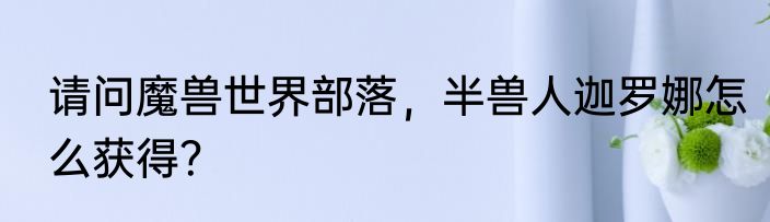 请问魔兽世界部落，半兽人迦罗娜怎么获得？
