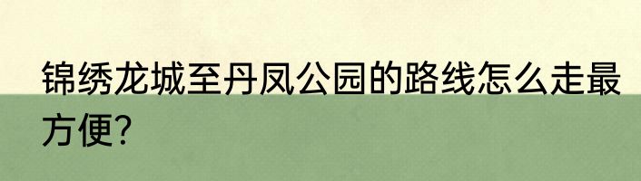 锦绣龙城至丹凤公园的路线怎么走最方便？