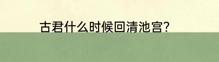 古君什么时候回清池宫？