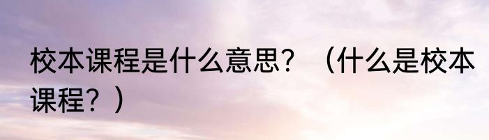 校本课程是什么意思？（什么是校本课程？）