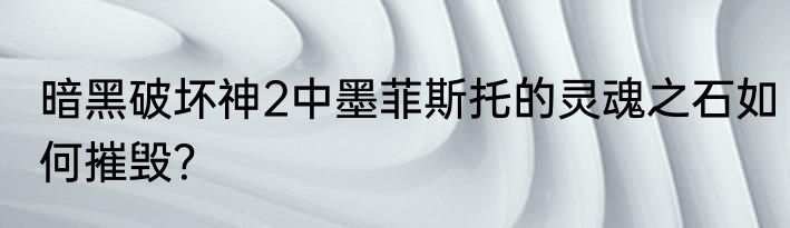 暗黑破坏神2中墨菲斯托的灵魂之石如何摧毁？