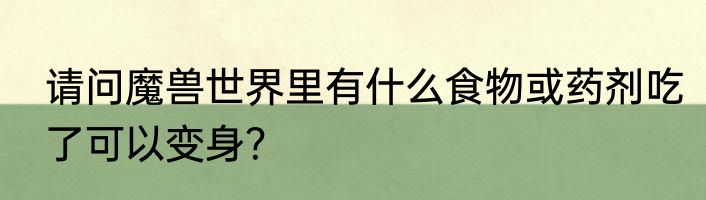 请问魔兽世界里有什么食物或药剂吃了可以变身？