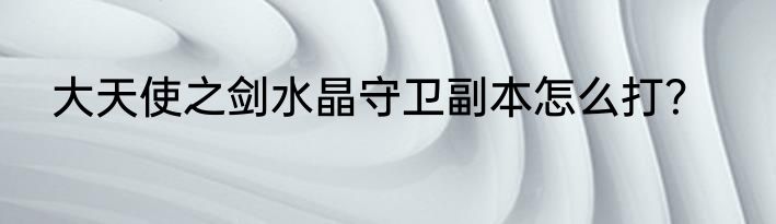 大天使之剑水晶守卫副本怎么打？