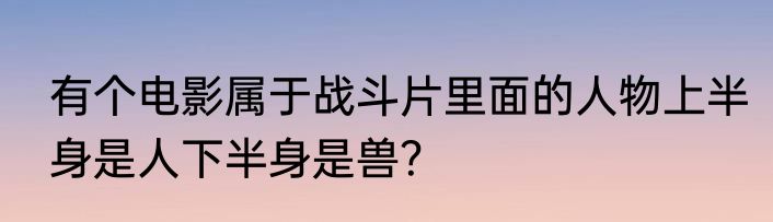 有个电影属于战斗片里面的人物上半身是人下半身是兽？